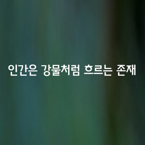 인간은 강물처럼 흐르는 존재이다