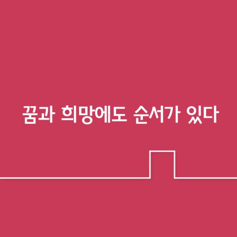 일에도 순서가 있듯이 꿈과 희망에도 순서가 있다