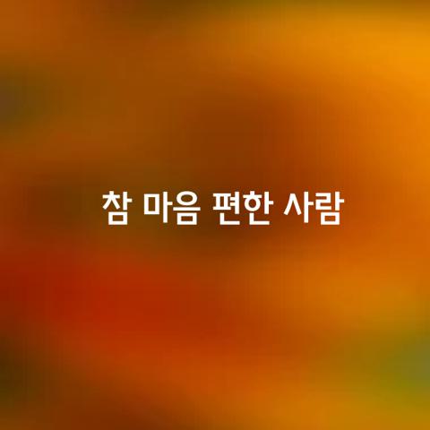 참 마음 편한 사람이 되고 싶습니다